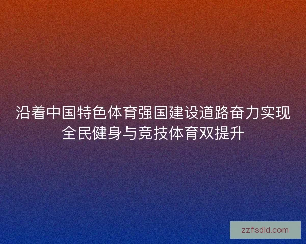 沿着中国特色体育强国建设道路奋力实现全民健身与竞技体育双提升