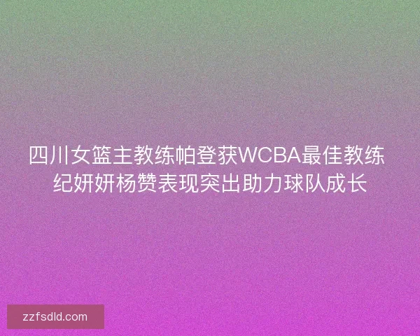 四川女篮主教练帕登获WCBA最佳教练 纪妍妍杨赞表现突出助力球队成长