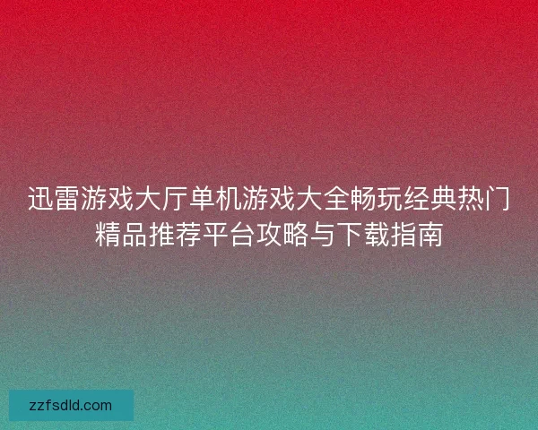 迅雷游戏大厅单机游戏大全畅玩经典热门精品推荐平台攻略与下载指南